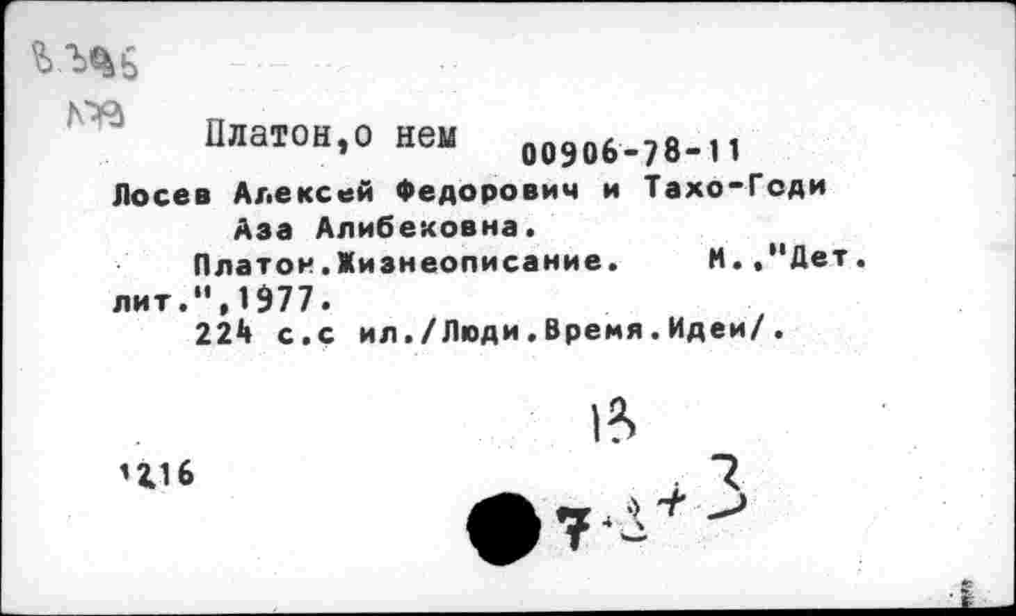 ﻿ь.ъчь -;7..
4 Платон,о нем оио6.7в.п
Лосев Алексей Федорович и Тахо-Геди Аза Алибековна.
Платон.Жизнеописание.	И.,“Дет.
лит.“,1977.
224 с.с ил./Люди.Время.Идеи/.